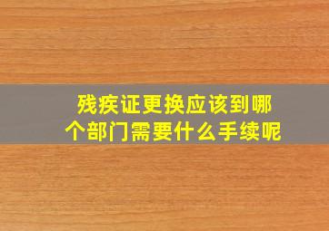 残疾证更换应该到哪个部门需要什么手续呢