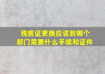 残疾证更换应该到哪个部门需要什么手续和证件