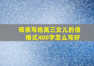 母亲写给高三女儿的信格式400字怎么写好