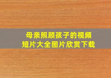 母亲照顾孩子的视频短片大全图片欣赏下载