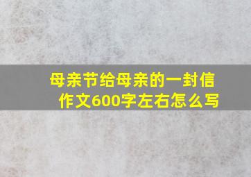 母亲节给母亲的一封信作文600字左右怎么写