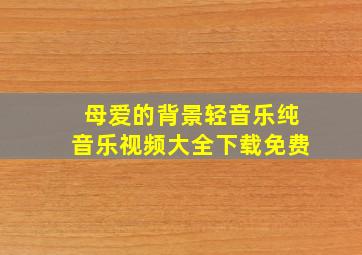 母爱的背景轻音乐纯音乐视频大全下载免费