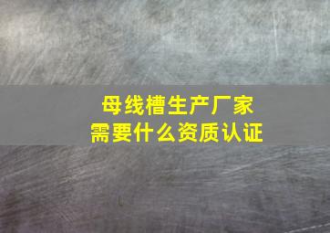 母线槽生产厂家需要什么资质认证