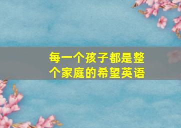 每一个孩子都是整个家庭的希望英语