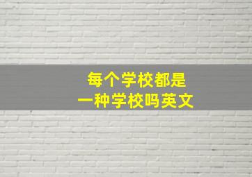 每个学校都是一种学校吗英文