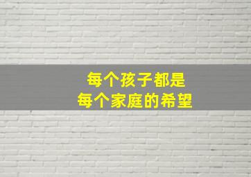 每个孩子都是每个家庭的希望