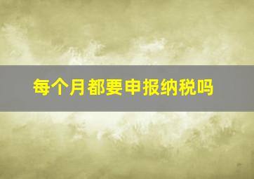 每个月都要申报纳税吗