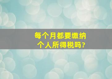 每个月都要缴纳个人所得税吗?