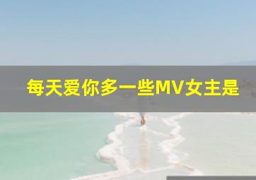 每天爱你多一些MV女主是