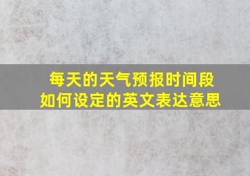 每天的天气预报时间段如何设定的英文表达意思