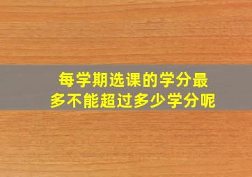 每学期选课的学分最多不能超过多少学分呢