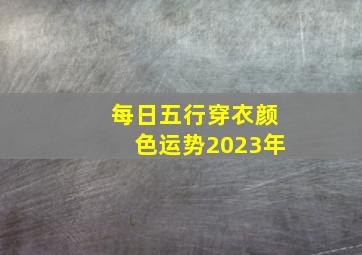 每日五行穿衣颜色运势2023年