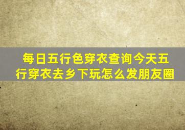 每日五行色穿衣查询今天五行穿衣去乡下玩怎么发朋友圈