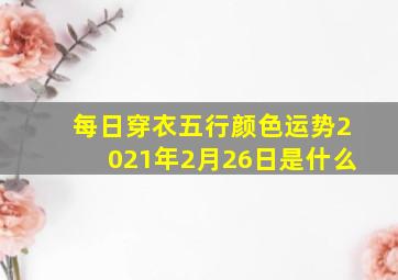 每日穿衣五行颜色运势2021年2月26日是什么