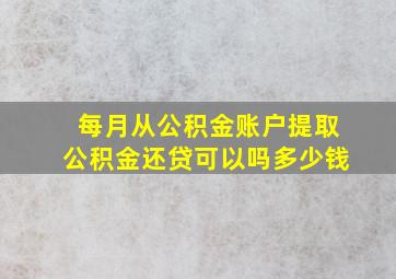 每月从公积金账户提取公积金还贷可以吗多少钱