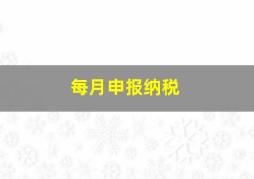 每月申报纳税