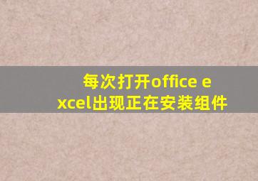 每次打开office excel出现正在安装组件