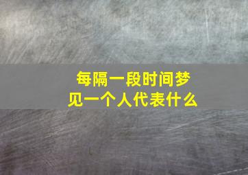 每隔一段时间梦见一个人代表什么