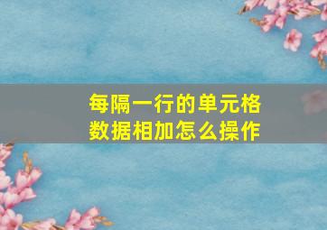 每隔一行的单元格数据相加怎么操作