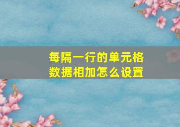 每隔一行的单元格数据相加怎么设置