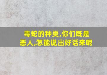 毒蛇的种类,你们既是恶人,怎能说出好话来呢