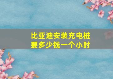 比亚迪安装充电桩要多少钱一个小时