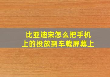 比亚迪宋怎么把手机上的投放到车载屏幕上