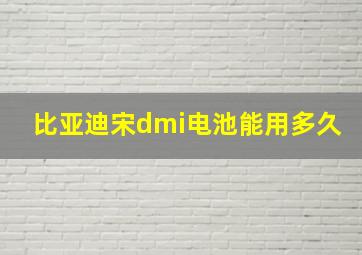 比亚迪宋dmi电池能用多久