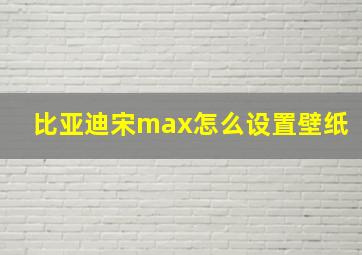 比亚迪宋max怎么设置壁纸