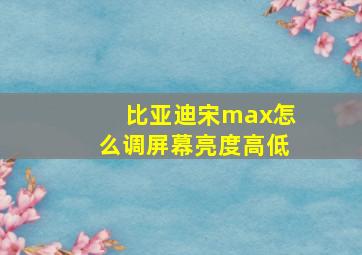 比亚迪宋max怎么调屏幕亮度高低