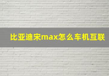 比亚迪宋max怎么车机互联