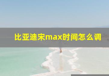 比亚迪宋max时间怎么调