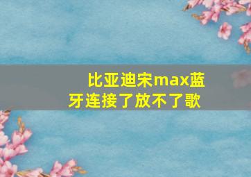 比亚迪宋max蓝牙连接了放不了歌