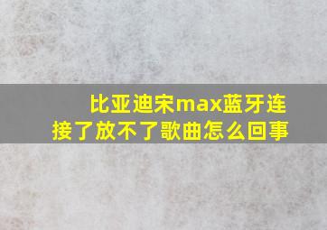 比亚迪宋max蓝牙连接了放不了歌曲怎么回事