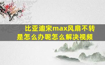 比亚迪宋max风扇不转是怎么办呢怎么解决视频