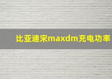 比亚迪宋maxdm充电功率