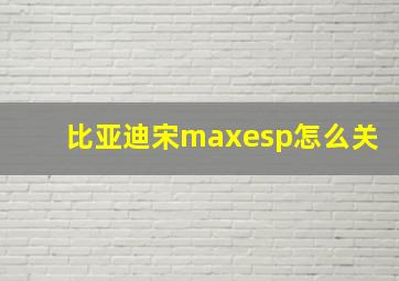 比亚迪宋maxesp怎么关