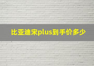 比亚迪宋plus到手价多少