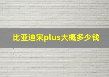 比亚迪宋plus大概多少钱