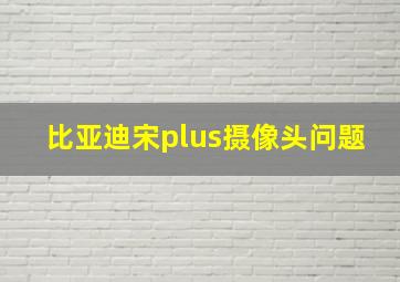 比亚迪宋plus摄像头问题