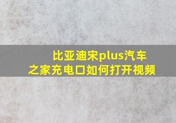 比亚迪宋plus汽车之家充电口如何打开视频