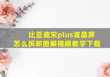 比亚迪宋plus液晶屏怎么拆卸图解视频教学下载