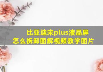 比亚迪宋plus液晶屏怎么拆卸图解视频教学图片