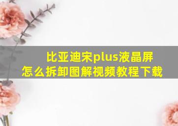 比亚迪宋plus液晶屏怎么拆卸图解视频教程下载