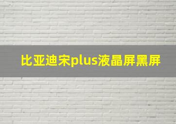 比亚迪宋plus液晶屏黑屏