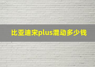 比亚迪宋plus混动多少钱