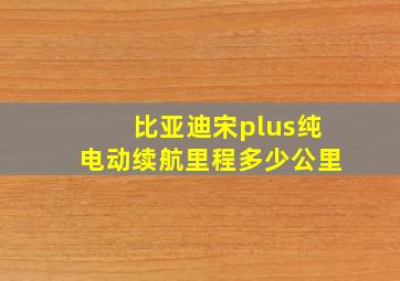 比亚迪宋plus纯电动续航里程多少公里