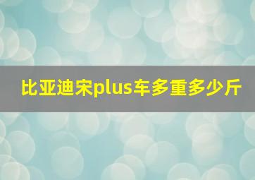 比亚迪宋plus车多重多少斤