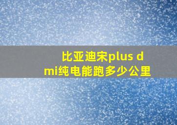 比亚迪宋plus dmi纯电能跑多少公里