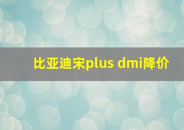 比亚迪宋plus dmi降价